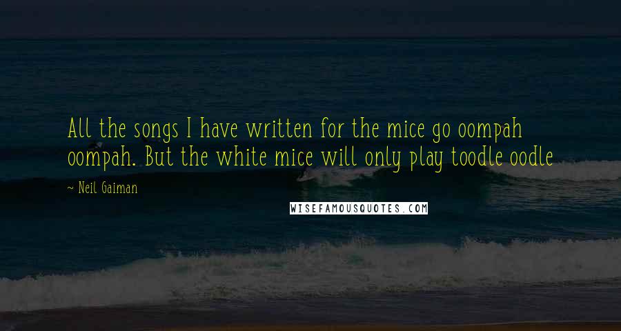 Neil Gaiman Quotes: All the songs I have written for the mice go oompah oompah. But the white mice will only play toodle oodle