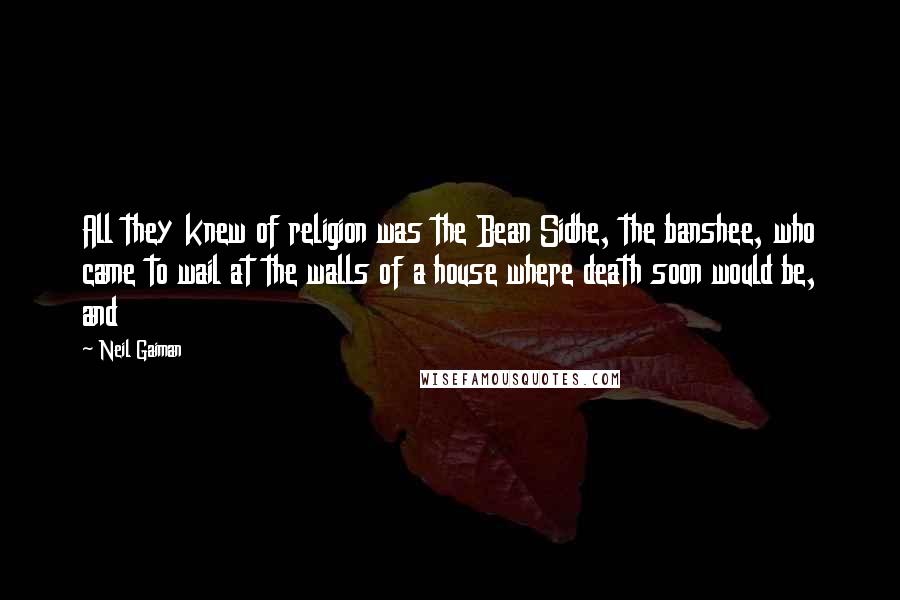 Neil Gaiman Quotes: All they knew of religion was the Bean Sidhe, the banshee, who came to wail at the walls of a house where death soon would be, and