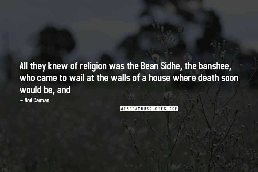 Neil Gaiman Quotes: All they knew of religion was the Bean Sidhe, the banshee, who came to wail at the walls of a house where death soon would be, and