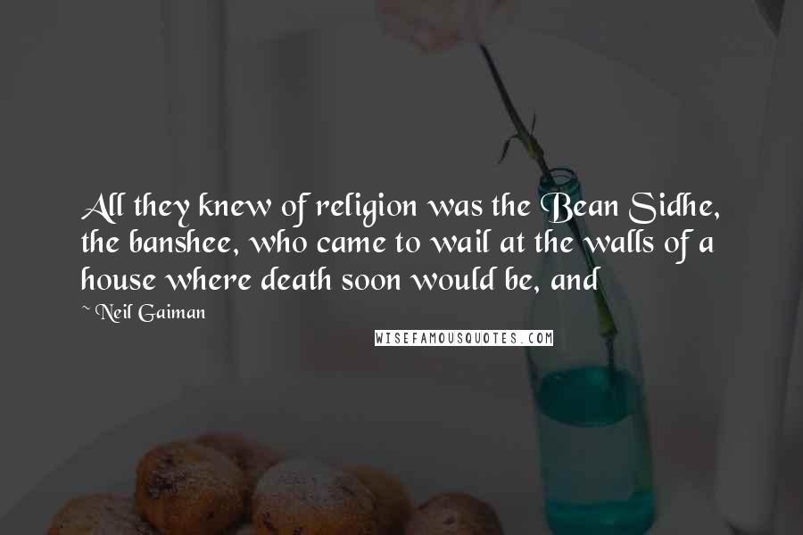 Neil Gaiman Quotes: All they knew of religion was the Bean Sidhe, the banshee, who came to wail at the walls of a house where death soon would be, and