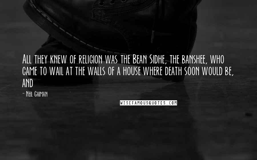 Neil Gaiman Quotes: All they knew of religion was the Bean Sidhe, the banshee, who came to wail at the walls of a house where death soon would be, and