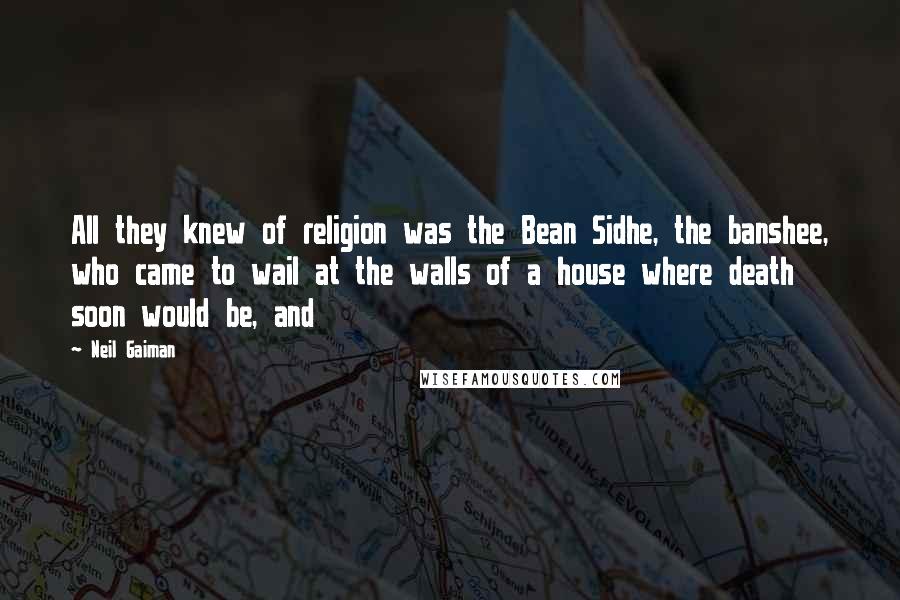 Neil Gaiman Quotes: All they knew of religion was the Bean Sidhe, the banshee, who came to wail at the walls of a house where death soon would be, and