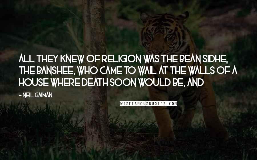 Neil Gaiman Quotes: All they knew of religion was the Bean Sidhe, the banshee, who came to wail at the walls of a house where death soon would be, and