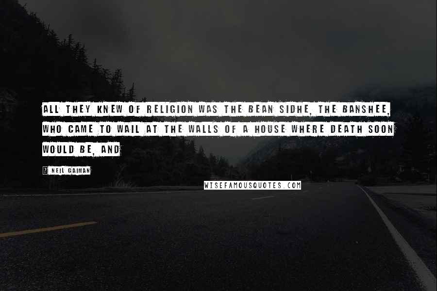 Neil Gaiman Quotes: All they knew of religion was the Bean Sidhe, the banshee, who came to wail at the walls of a house where death soon would be, and