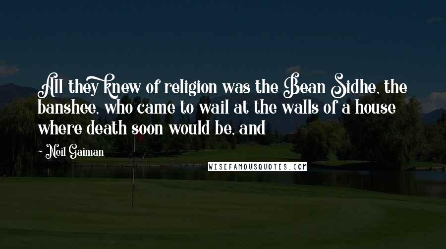 Neil Gaiman Quotes: All they knew of religion was the Bean Sidhe, the banshee, who came to wail at the walls of a house where death soon would be, and