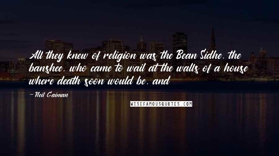 Neil Gaiman Quotes: All they knew of religion was the Bean Sidhe, the banshee, who came to wail at the walls of a house where death soon would be, and