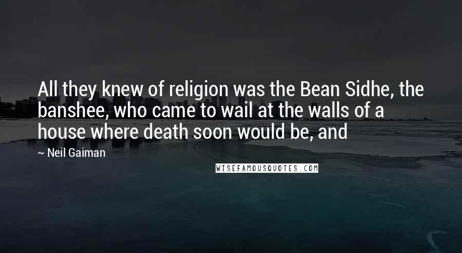 Neil Gaiman Quotes: All they knew of religion was the Bean Sidhe, the banshee, who came to wail at the walls of a house where death soon would be, and
