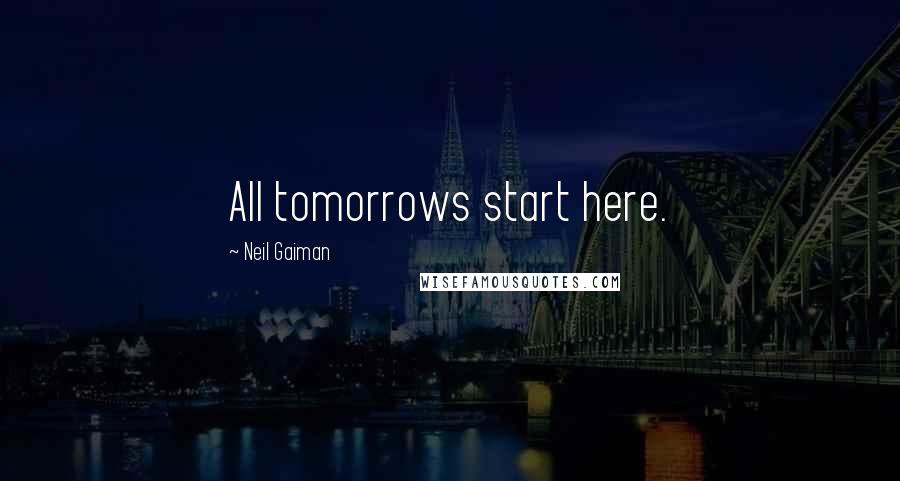 Neil Gaiman Quotes: All tomorrows start here.