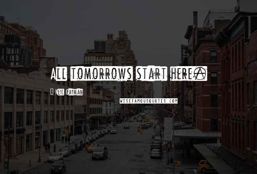 Neil Gaiman Quotes: All tomorrows start here.