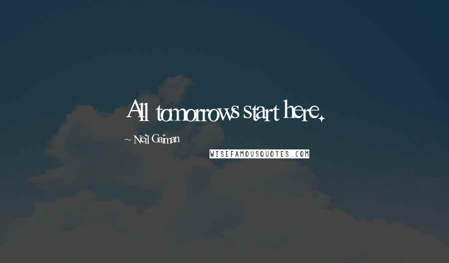 Neil Gaiman Quotes: All tomorrows start here.