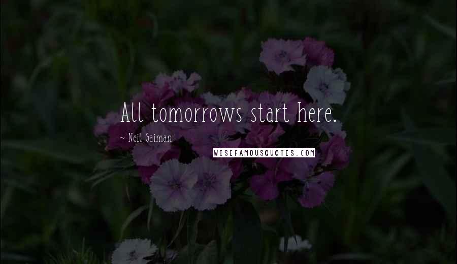 Neil Gaiman Quotes: All tomorrows start here.