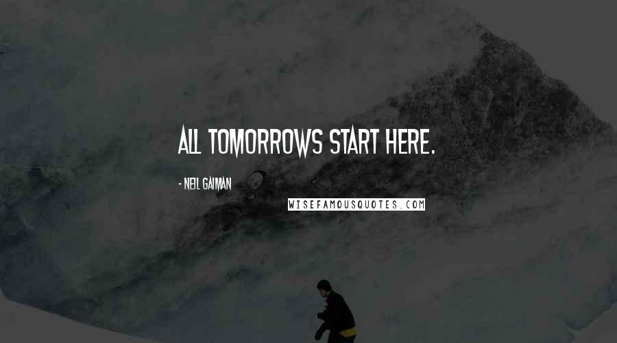 Neil Gaiman Quotes: All tomorrows start here.