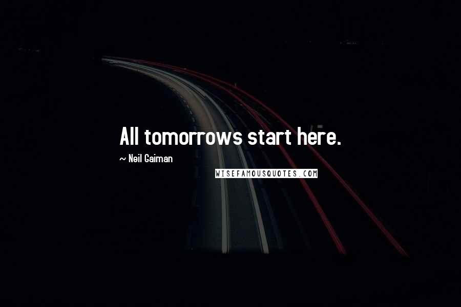 Neil Gaiman Quotes: All tomorrows start here.