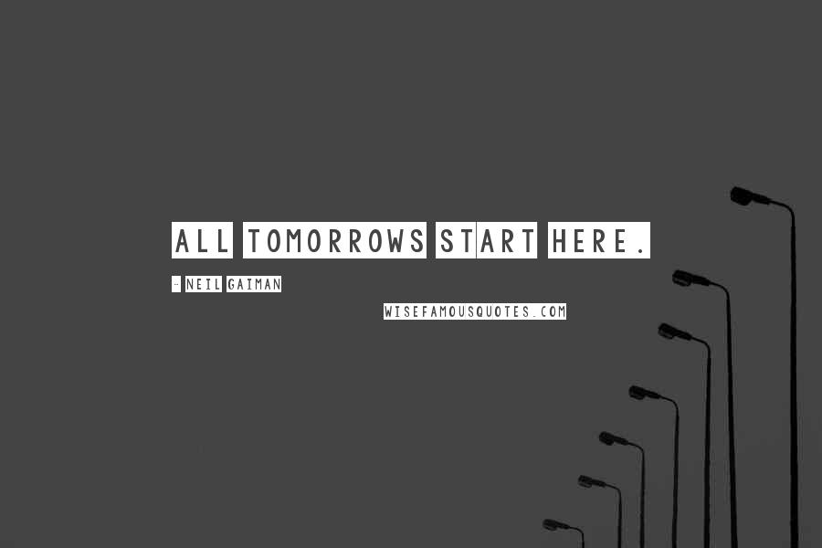 Neil Gaiman Quotes: All tomorrows start here.