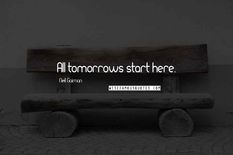 Neil Gaiman Quotes: All tomorrows start here.