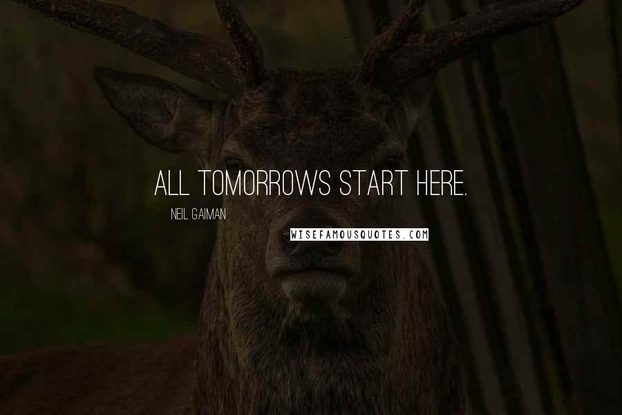 Neil Gaiman Quotes: All tomorrows start here.