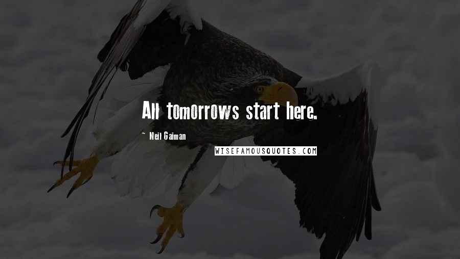 Neil Gaiman Quotes: All tomorrows start here.