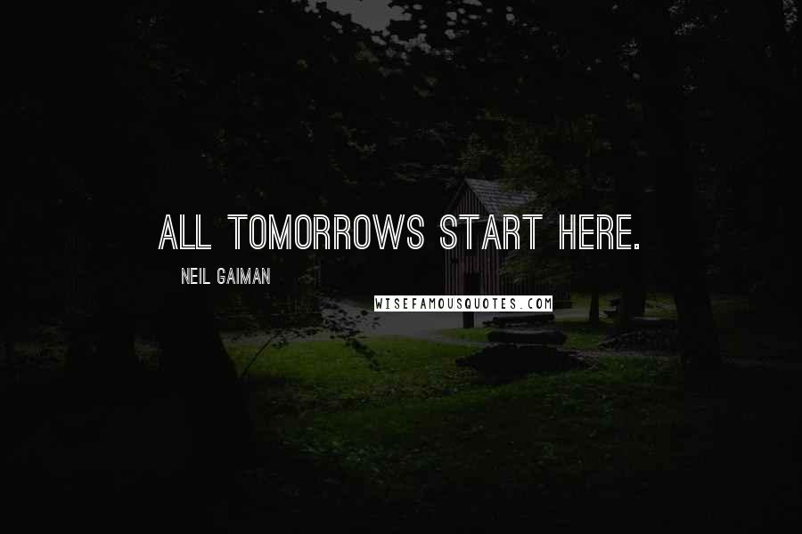 Neil Gaiman Quotes: All tomorrows start here.