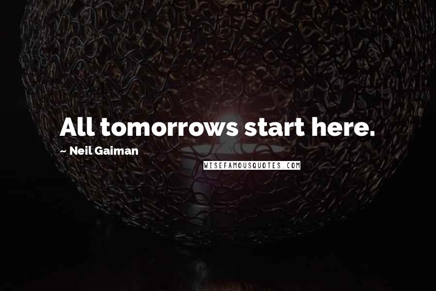 Neil Gaiman Quotes: All tomorrows start here.