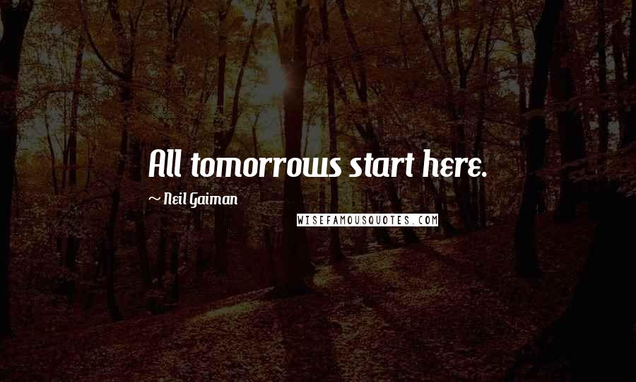 Neil Gaiman Quotes: All tomorrows start here.