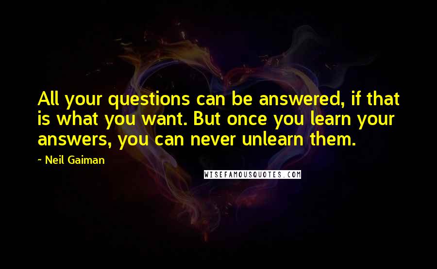 Neil Gaiman Quotes: All your questions can be answered, if that is what you want. But once you learn your answers, you can never unlearn them.