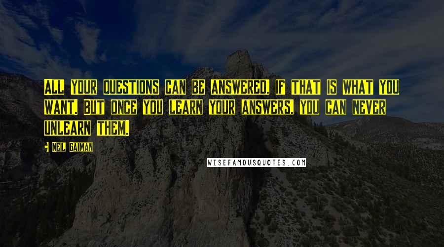 Neil Gaiman Quotes: All your questions can be answered, if that is what you want. But once you learn your answers, you can never unlearn them.