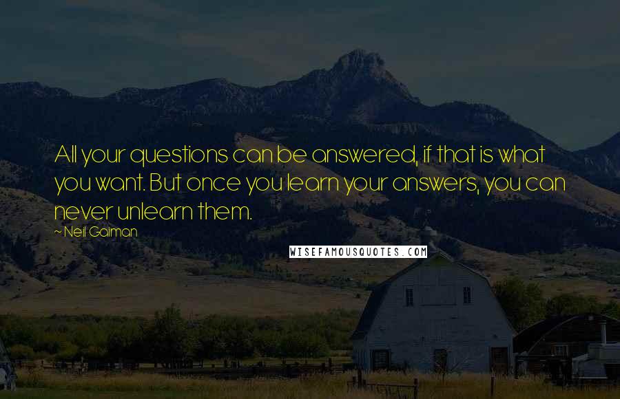 Neil Gaiman Quotes: All your questions can be answered, if that is what you want. But once you learn your answers, you can never unlearn them.