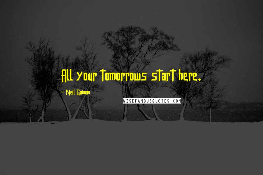 Neil Gaiman Quotes: All your tomorrows start here.