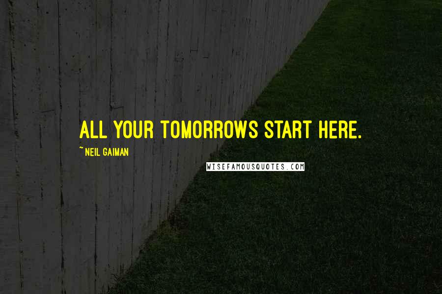 Neil Gaiman Quotes: All your tomorrows start here.