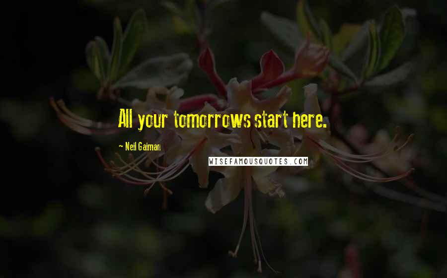 Neil Gaiman Quotes: All your tomorrows start here.