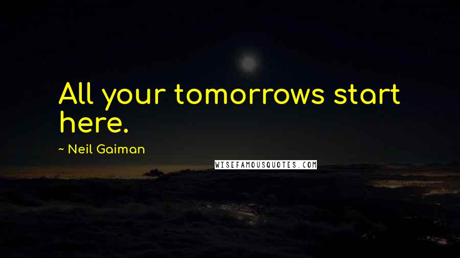 Neil Gaiman Quotes: All your tomorrows start here.