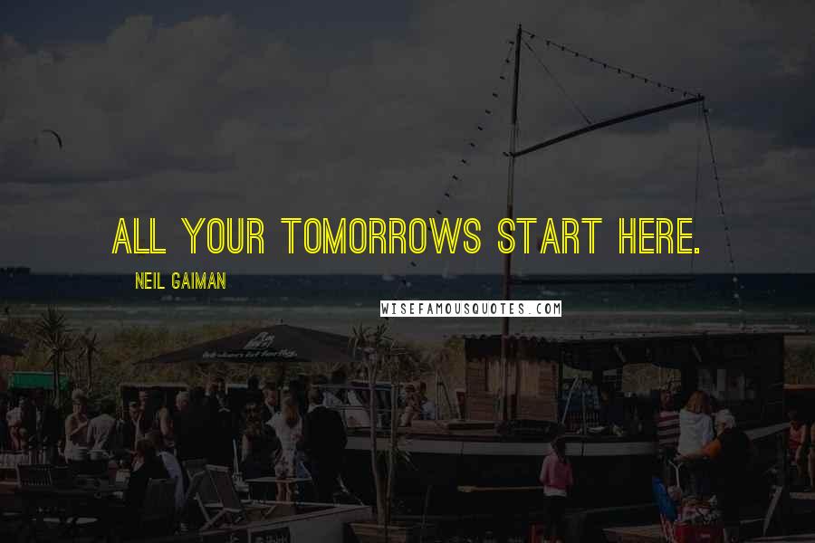 Neil Gaiman Quotes: All your tomorrows start here.