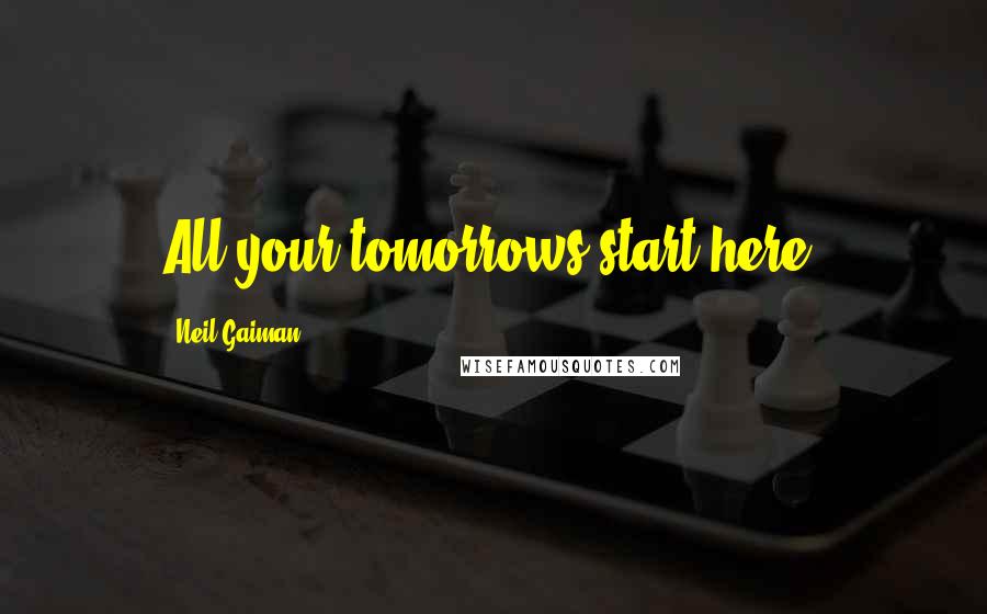 Neil Gaiman Quotes: All your tomorrows start here.