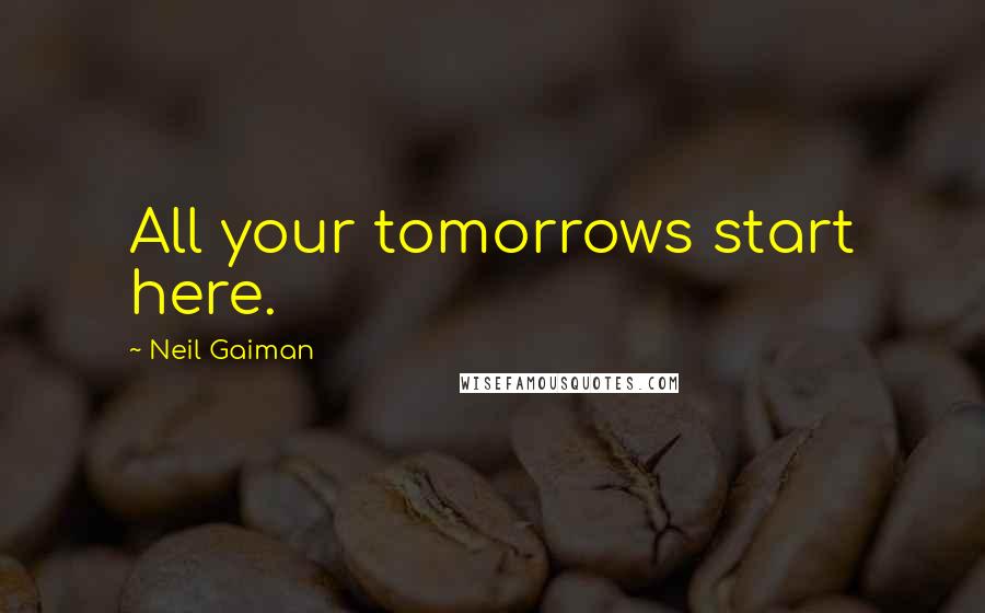 Neil Gaiman Quotes: All your tomorrows start here.