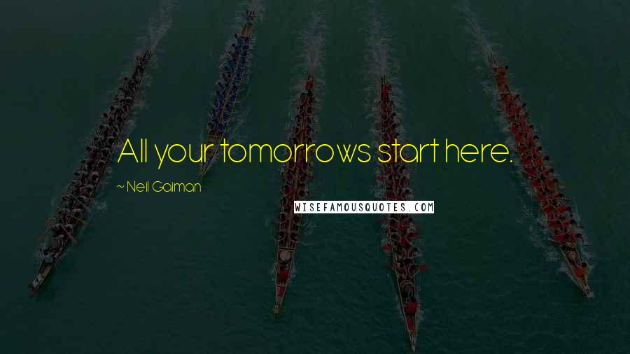 Neil Gaiman Quotes: All your tomorrows start here.