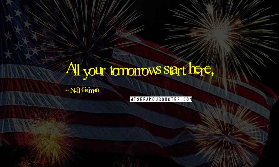 Neil Gaiman Quotes: All your tomorrows start here.