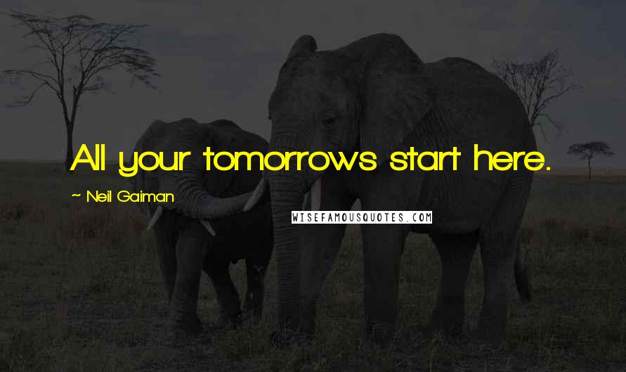 Neil Gaiman Quotes: All your tomorrows start here.