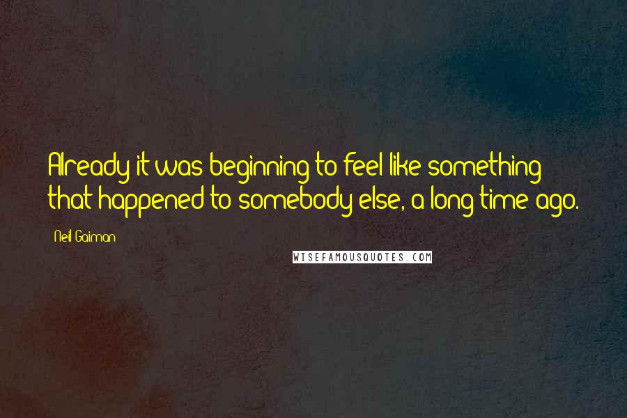Neil Gaiman Quotes: Already it was beginning to feel like something that happened to somebody else, a long time ago.