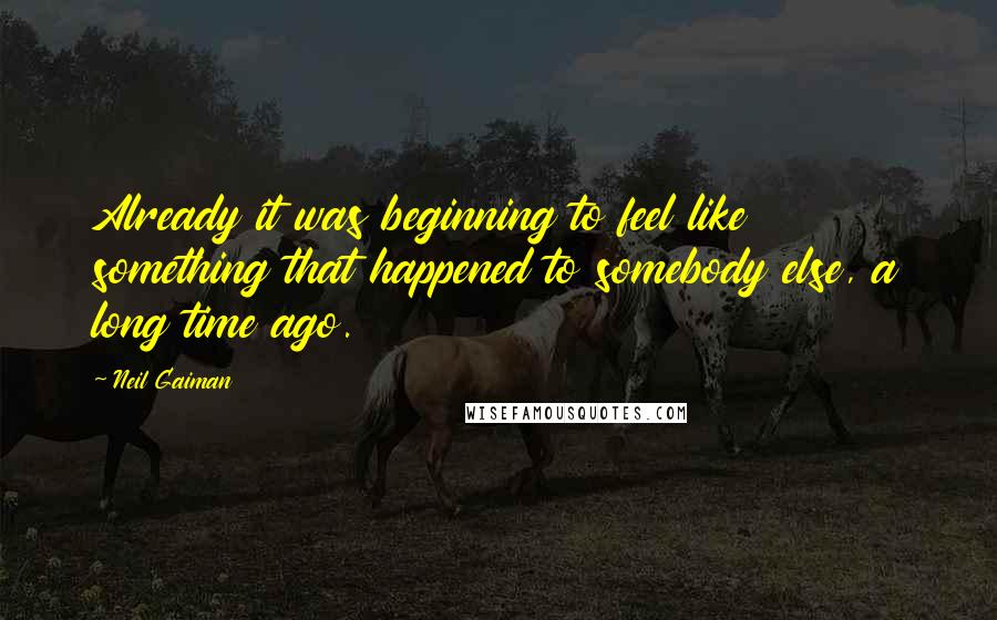 Neil Gaiman Quotes: Already it was beginning to feel like something that happened to somebody else, a long time ago.