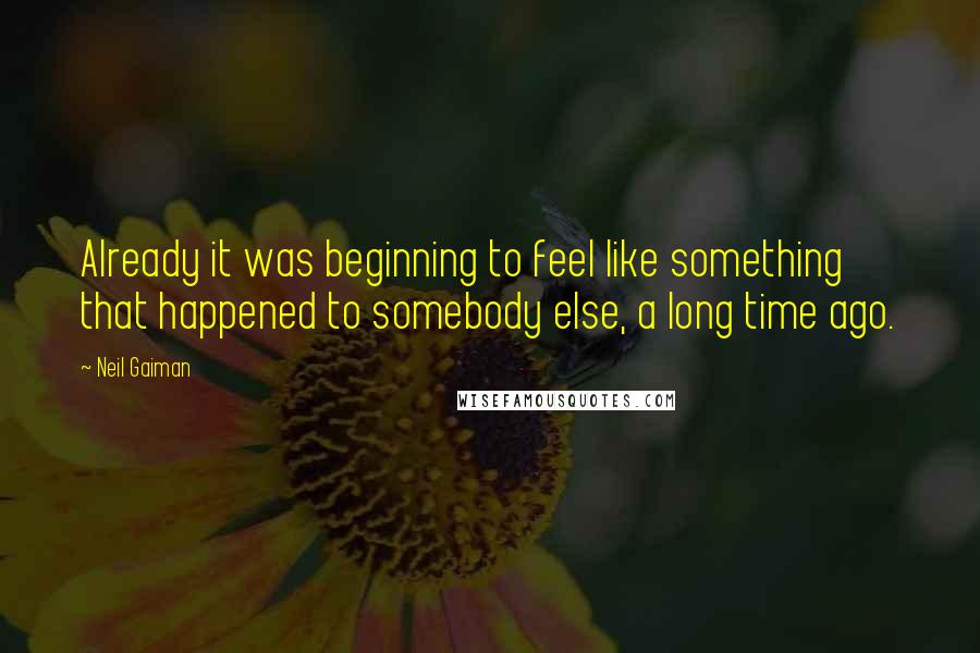 Neil Gaiman Quotes: Already it was beginning to feel like something that happened to somebody else, a long time ago.