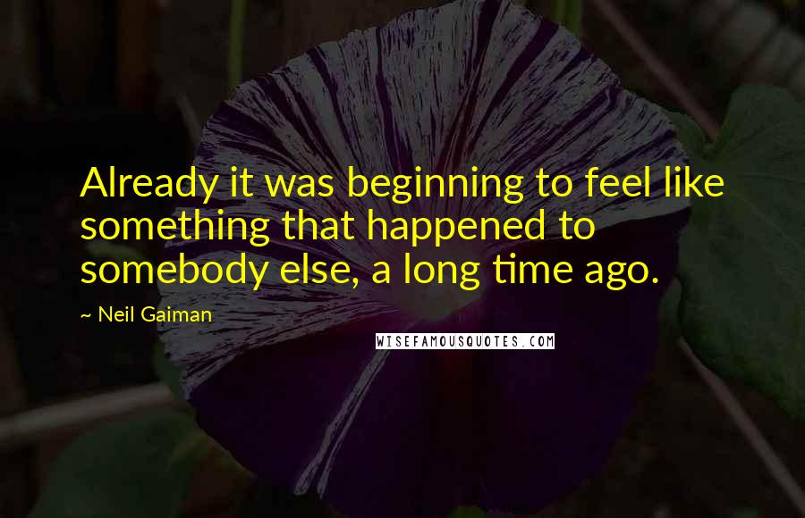 Neil Gaiman Quotes: Already it was beginning to feel like something that happened to somebody else, a long time ago.