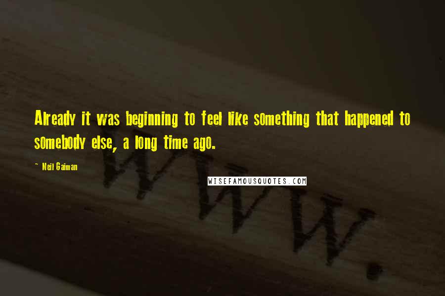 Neil Gaiman Quotes: Already it was beginning to feel like something that happened to somebody else, a long time ago.
