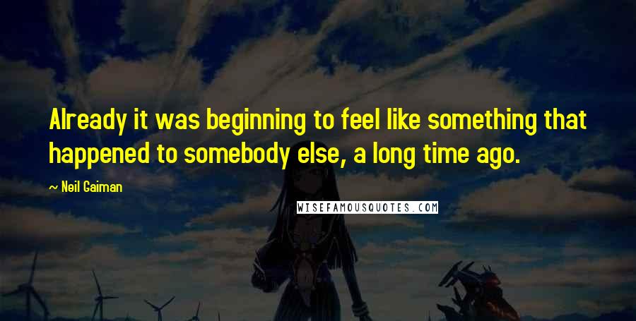 Neil Gaiman Quotes: Already it was beginning to feel like something that happened to somebody else, a long time ago.