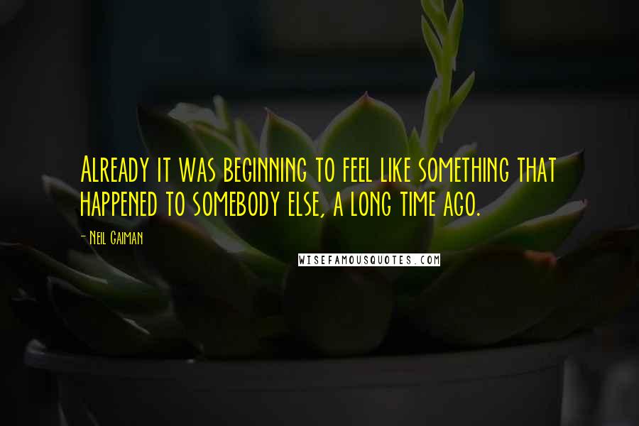 Neil Gaiman Quotes: Already it was beginning to feel like something that happened to somebody else, a long time ago.