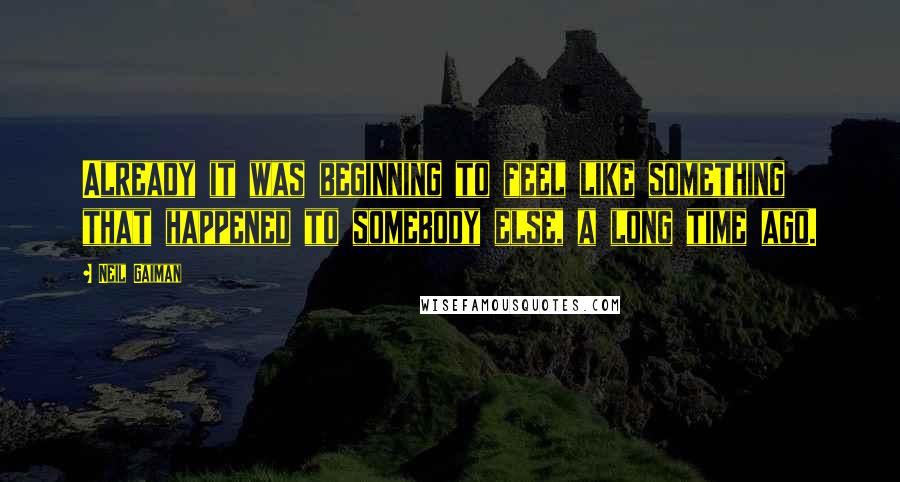 Neil Gaiman Quotes: Already it was beginning to feel like something that happened to somebody else, a long time ago.