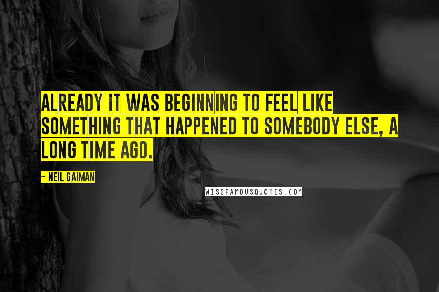 Neil Gaiman Quotes: Already it was beginning to feel like something that happened to somebody else, a long time ago.