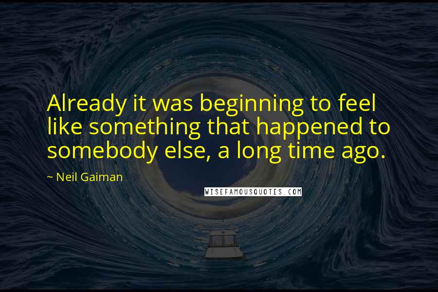 Neil Gaiman Quotes: Already it was beginning to feel like something that happened to somebody else, a long time ago.