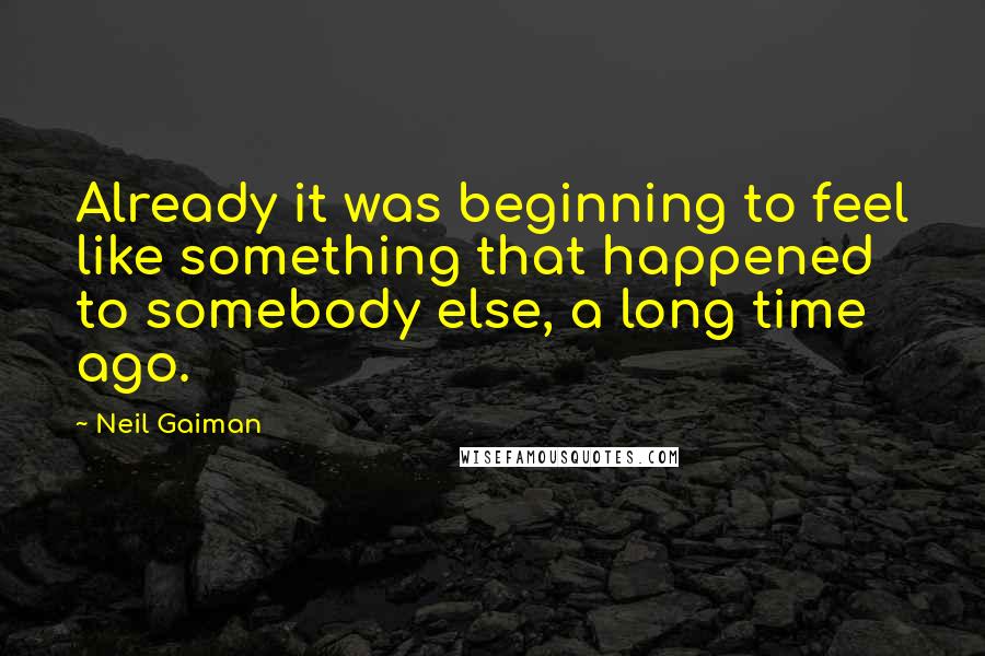 Neil Gaiman Quotes: Already it was beginning to feel like something that happened to somebody else, a long time ago.