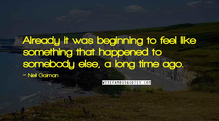 Neil Gaiman Quotes: Already it was beginning to feel like something that happened to somebody else, a long time ago.