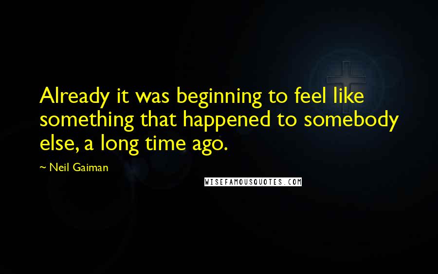 Neil Gaiman Quotes: Already it was beginning to feel like something that happened to somebody else, a long time ago.